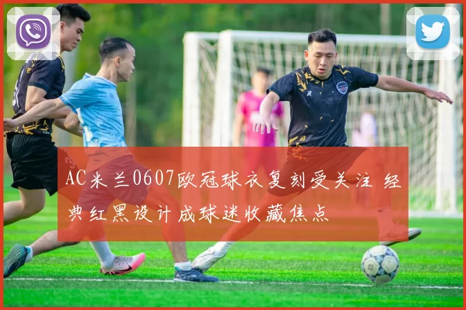 AC米兰0607欧冠球衣复刻受关注 经典红黑设计成球迷收藏焦点