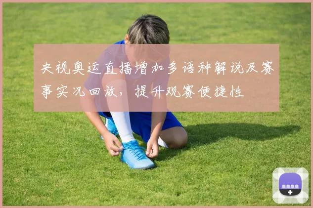 央视奥运直播增加多语种解说及赛事实况回放，提升观赛便捷性