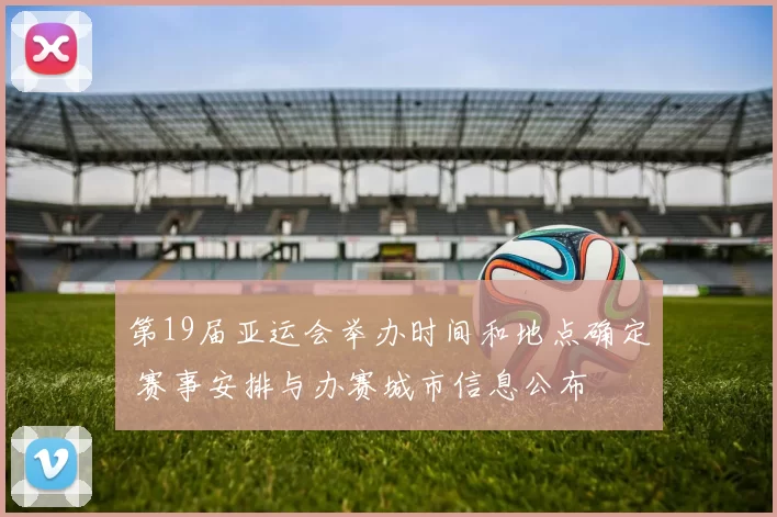 第19届亚运会举办时间和地点确定 赛事安排与办赛城市信息公布