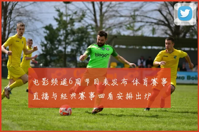电影频道6周节目表发布 体育赛事直播与经典赛事回看安排出炉