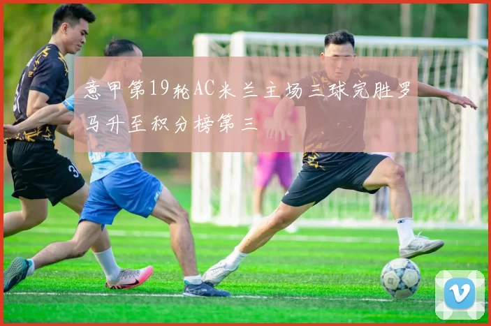 意甲第19轮AC米兰主场三球完胜罗马升至积分榜第三