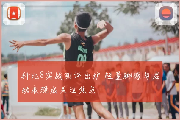 科比8实战测评出炉 轻量脚感与启动表现成关注焦点
