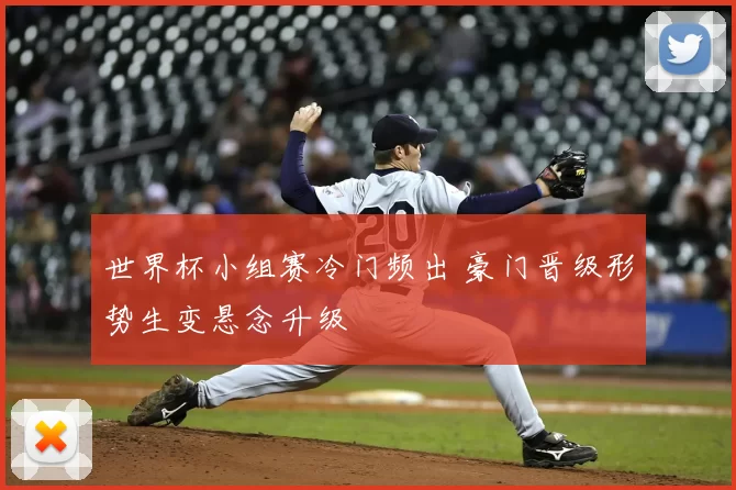 世界杯小组赛冷门频出 豪门晋级形势生变悬念升级