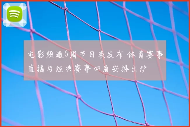 电影频道6周节目表发布 体育赛事直播与经典赛事回看安排出炉