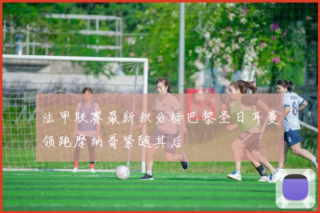 法甲联赛最新积分榜巴黎圣日耳曼领跑摩纳哥紧随其后